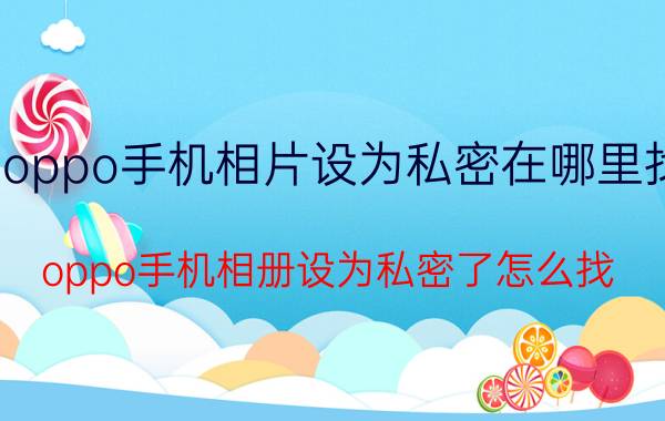 oppo手机相片设为私密在哪里找 oppo手机相册设为私密了怎么找？